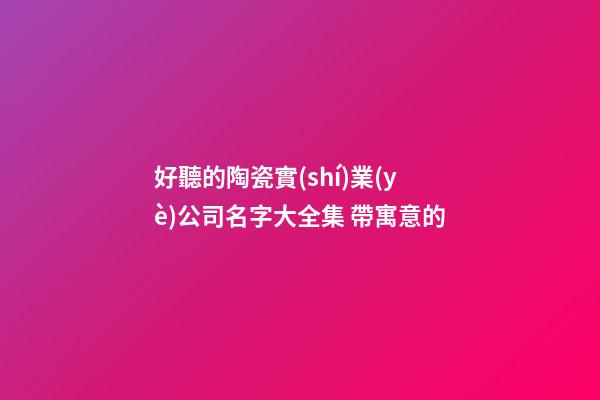 好聽的陶瓷實(shí)業(yè)公司名字大全集 帶寓意的
